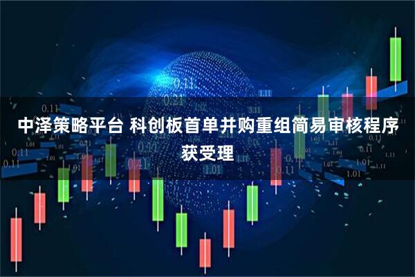 中泽策略平台 科创板首单并购重组简易审核程序获受理