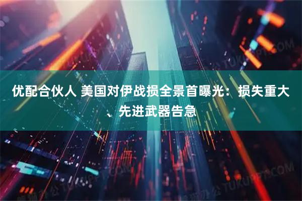 优配合伙人 美国对伊战损全景首曝光：损失重大、先进武器告急