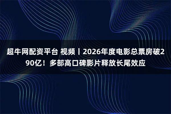 超牛网配资平台 视频丨2026年度电影总票房破290亿！多部高口碑影片释放长尾效应