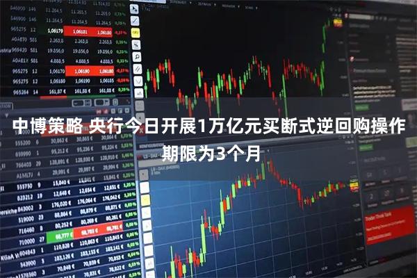 中博策略 央行今日开展1万亿元买断式逆回购操作 期限为3个月