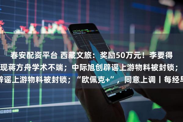 春安配资平台 西藏文旅：奖励50万元！李要得回应；人大通报：未发现蒋方舟学术不端；中际旭创辟谣上游物料被封锁；“欧佩克+”，同意上调丨每经早参