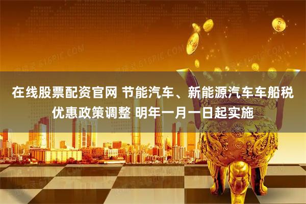 在线股票配资官网 节能汽车、新能源汽车车船税优惠政策调整 明年一月一日起实施